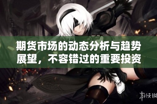 期货市场的动态分析与趋势展望，不容错过的重要投资信息分享