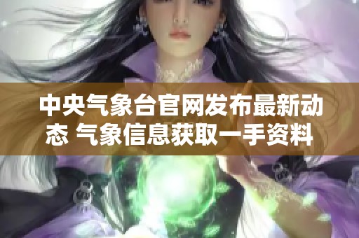 中央气象台官网发布最新动态 气象信息获取一手资料尽在此处