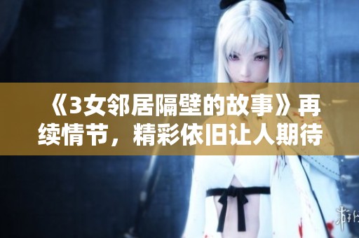 《3女邻居隔壁的故事》再续情节，精彩依旧让人期待！