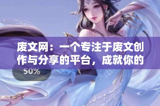 废文网：一个专注于废文创作与分享的平台，成就你的文字梦想