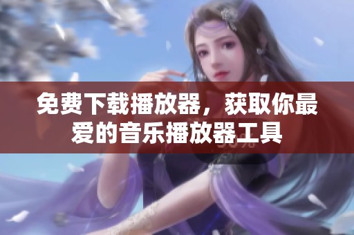 免费下载播放器，获取你最爱的音乐播放器工具