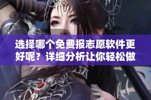 选择哪个免费报志愿软件更好呢？详细分析让你轻松做决定！