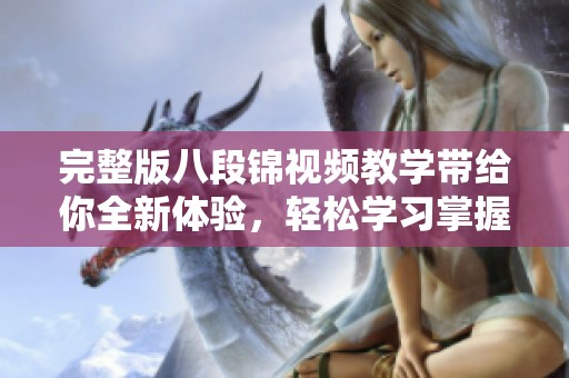 完整版八段锦视频教学带给你全新体验，轻松学习掌握每一步技巧