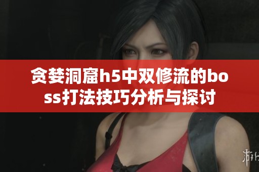 贪婪洞窟h5中双修流的boss打法技巧分析与探讨