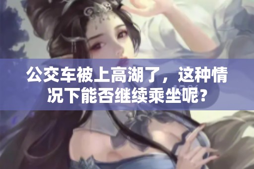 公交车被上高湖了，这种情况下能否继续乘坐呢？