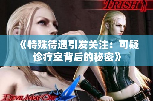 《特殊待遇引发关注：可疑诊疗室背后的秘密》