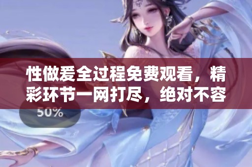 性做爰全过程免费观看，精彩环节一网打尽，绝对不容错过！