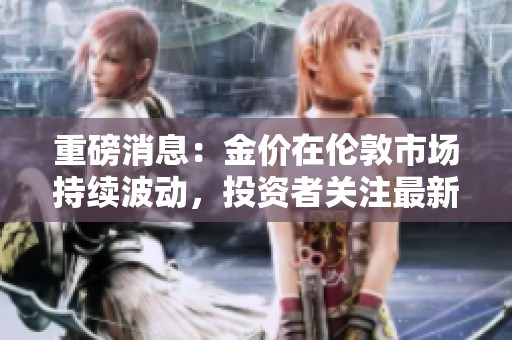 重磅消息：金价在伦敦市场持续波动，投资者关注最新动态