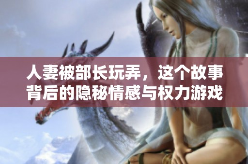 人妻被部长玩弄，这个故事背后的隐秘情感与权力游戏