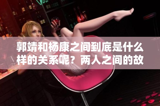 郭靖和杨康之间到底是什么样的关系呢？两人之间的故事令人深思。