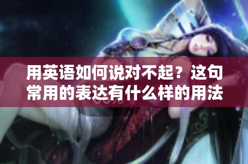 用英语如何说对不起？这句常用的表达有什么样的用法呢