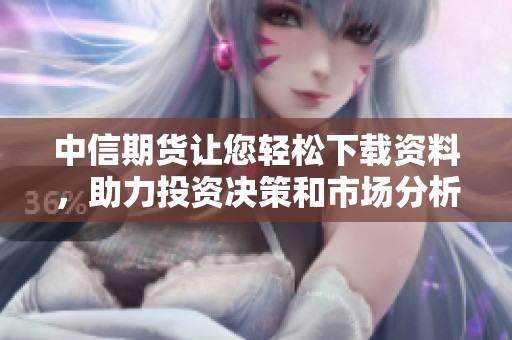 中信期货让您轻松下载资料，助力投资决策和市场分析。