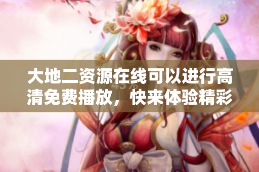 大地二资源在线可以进行高清免费播放，快来体验精彩内容吧！