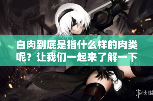 白肉到底是指什么样的肉类呢？让我们一起来了解一下白肉的定义。