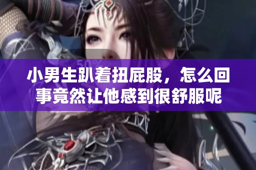 小男生趴着扭屁股，怎么回事竟然让他感到很舒服呢