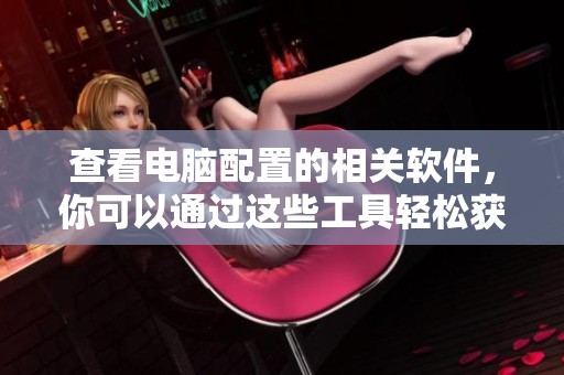 查看电脑配置的相关软件，你可以通过这些工具轻松获取信息