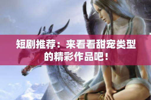 短剧推荐：来看看甜宠类型的精彩作品吧！