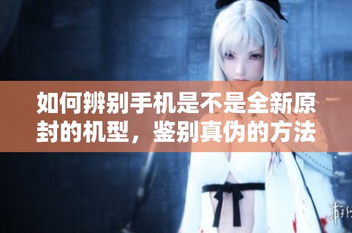 如何辨别手机是不是全新原封的机型，鉴别真伪的方法有哪些呢