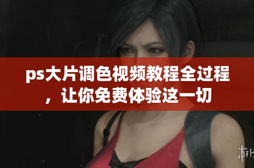 ps大片调色视频教程全过程，让你免费体验这一切
