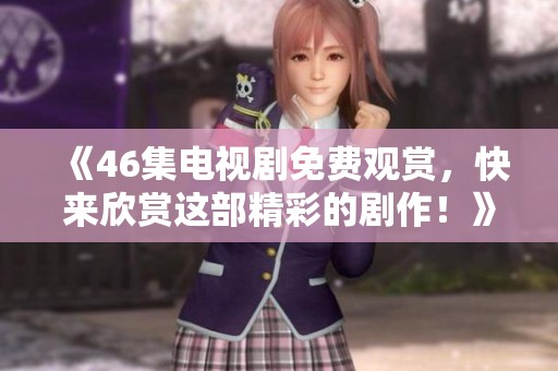 《46集电视剧免费观赏，快来欣赏这部精彩的剧作！》