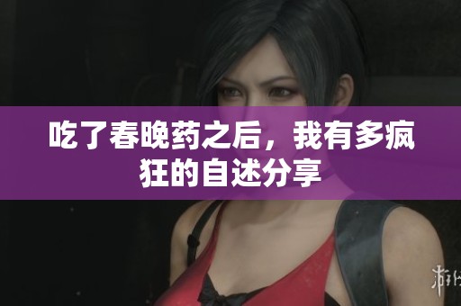 吃了春晚药之后，我有多疯狂的自述分享