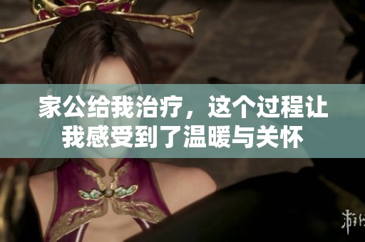 家公给我治疗，这个过程让我感受到了温暖与关怀