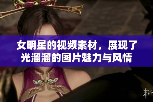 女明星的视频素材，展现了光溜溜的图片魅力与风情