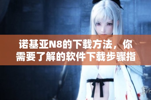 诺基亚N8的下载方法，你需要了解的软件下载步骤指南