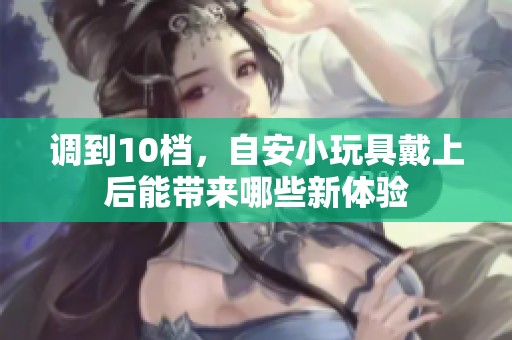 调到10档，自安小玩具戴上后能带来哪些新体验