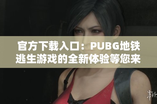 官方下载入口：PUBG地铁逃生游戏的全新体验等您来探索