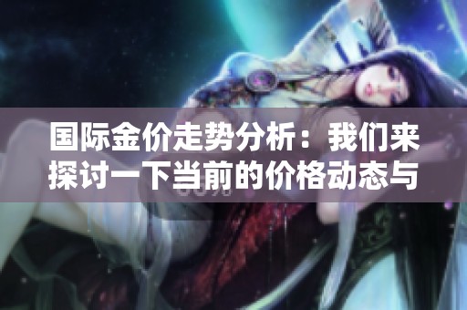 国际金价走势分析：我们来探讨一下当前的价格动态与未来发展方向