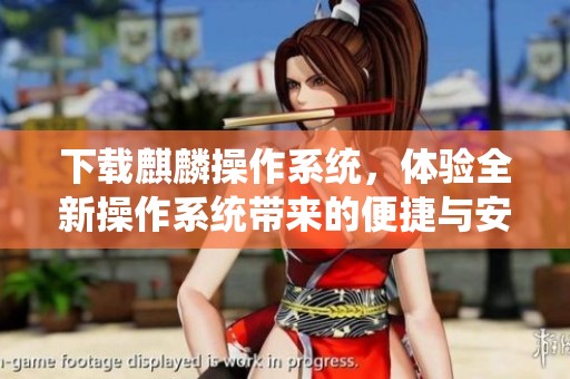 下载麒麟操作系统，体验全新操作系统带来的便捷与安全