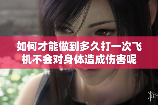 如何才能做到多久打一次飞机不会对身体造成伤害呢