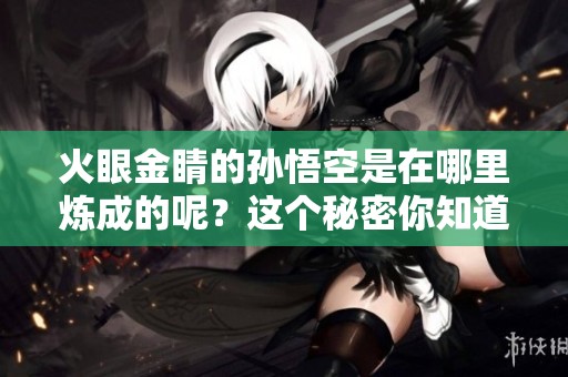 火眼金睛的孙悟空是在哪里炼成的呢？这个秘密你知道吗？