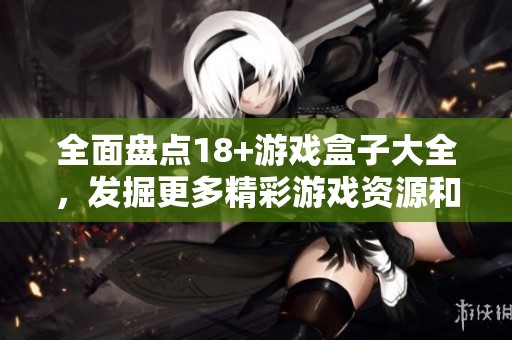 全面盘点18+游戏盒子大全，发掘更多精彩游戏资源和玩法！
