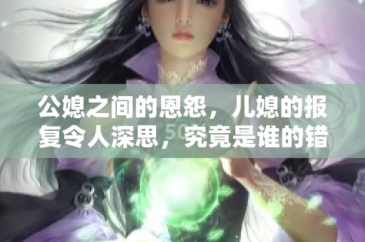公媳之间的恩怨，儿媳的报复令人深思，究竟是谁的错呢？
