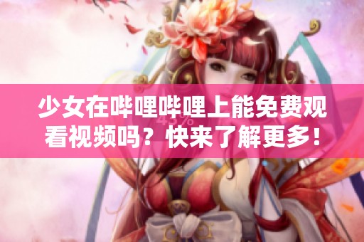 少女在哔哩哔哩上能免费观看视频吗？快来了解更多！