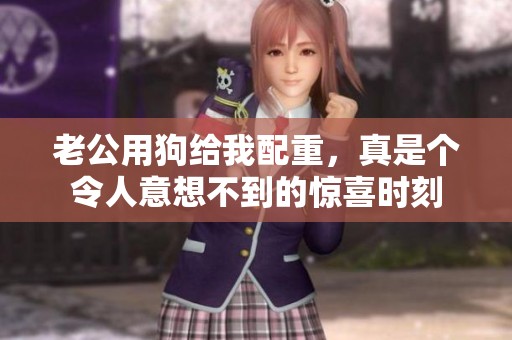 老公用狗给我配重，真是个令人意想不到的惊喜时刻