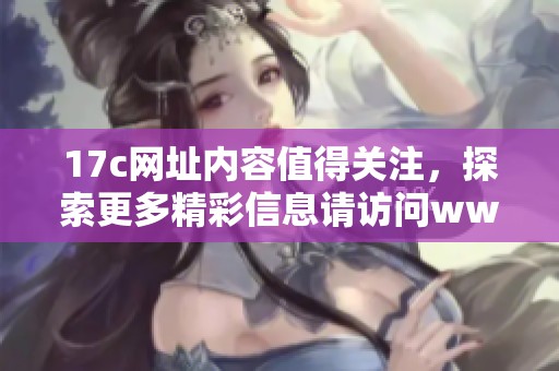 17c网址内容值得关注，探索更多精彩信息请访问www.17c！