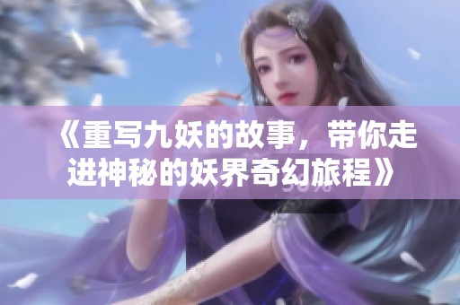 《重写九妖的故事，带你走进神秘的妖界奇幻旅程》