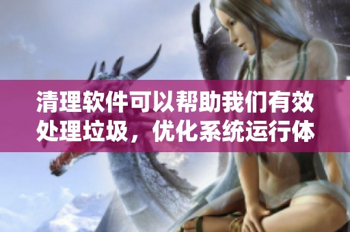 清理软件可以帮助我们有效处理垃圾，优化系统运行体验的工具建议