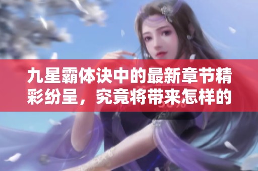 九星霸体诀中的最新章节精彩纷呈，究竟将带来怎样的传奇故事呢