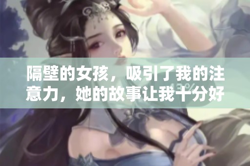 隔壁的女孩，吸引了我的注意力，她的故事让我十分好奇
