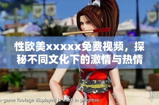 性欧美xxxxx免费视频，探秘不同文化下的激情与热情魅力