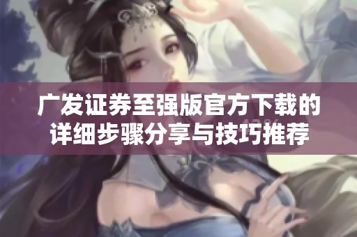 广发证券至强版官方下载的详细步骤分享与技巧推荐