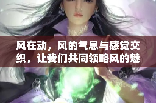 风在动，风的气息与感觉交织，让我们共同领略风的魅力