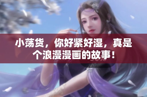 小荡货，你好紧好湿，真是个浪漫漫画的故事！