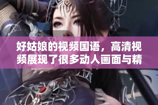 好姑娘的视频国语，高清视频展现了很多动人画面与精彩瞬间。