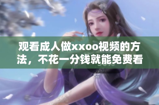 观看**做xxoo视频的方法，不花一分钱就能免费看到精彩内容