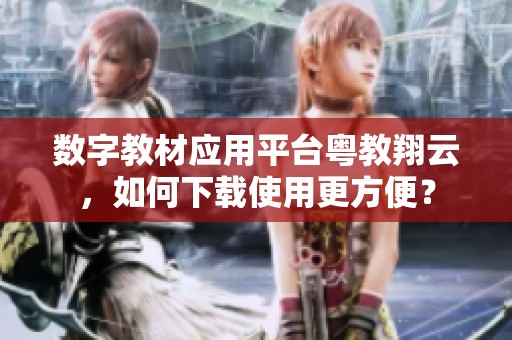 数字教材应用平台粤教翔云，如何下载使用更方便？